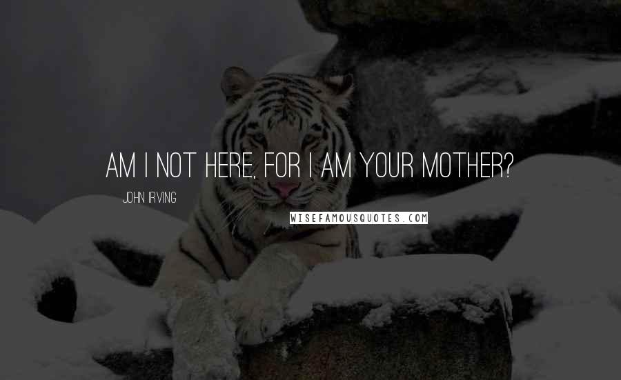 John Irving Quotes: Am I not here, for I am your mother?