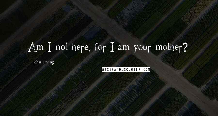 John Irving Quotes: Am I not here, for I am your mother?