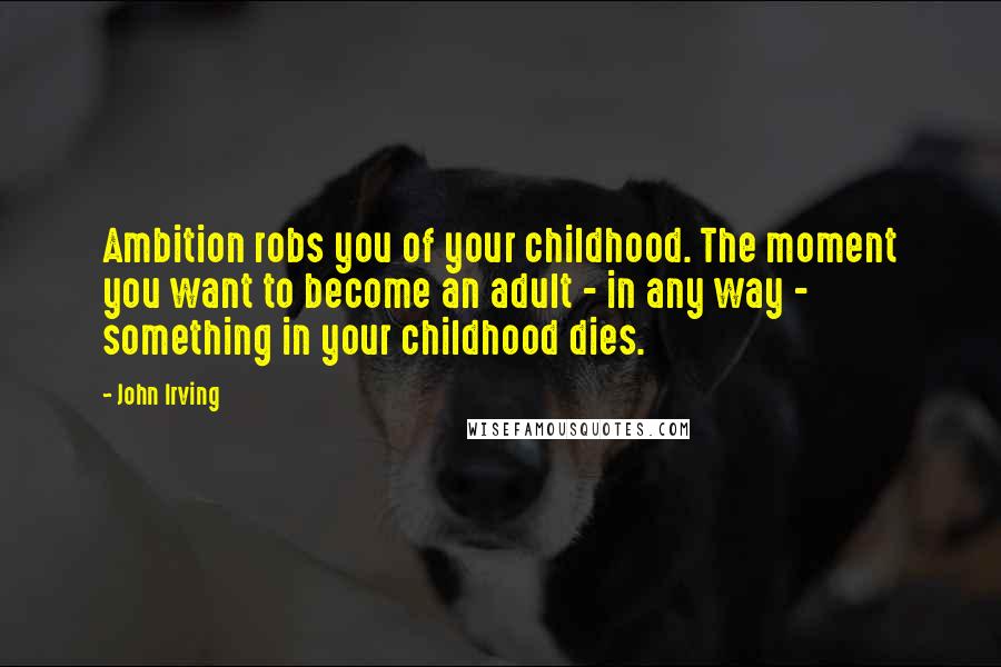 John Irving Quotes: Ambition robs you of your childhood. The moment you want to become an adult - in any way - something in your childhood dies.