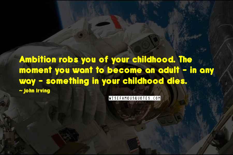 John Irving Quotes: Ambition robs you of your childhood. The moment you want to become an adult - in any way - something in your childhood dies.