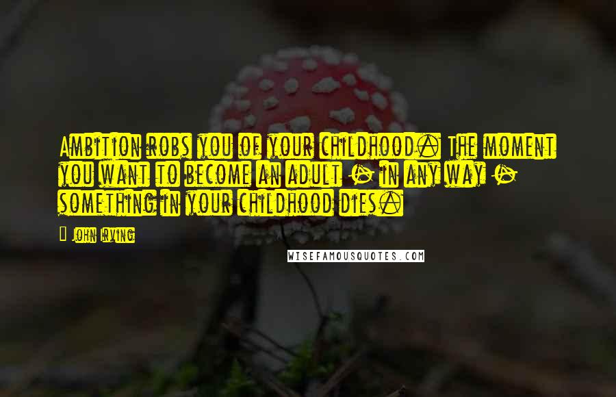 John Irving Quotes: Ambition robs you of your childhood. The moment you want to become an adult - in any way - something in your childhood dies.