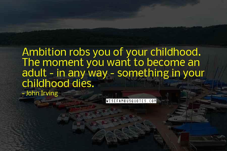 John Irving Quotes: Ambition robs you of your childhood. The moment you want to become an adult - in any way - something in your childhood dies.