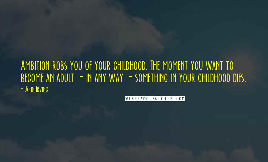 John Irving Quotes: Ambition robs you of your childhood. The moment you want to become an adult - in any way - something in your childhood dies.