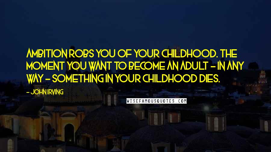 John Irving Quotes: Ambition robs you of your childhood. The moment you want to become an adult - in any way - something in your childhood dies.