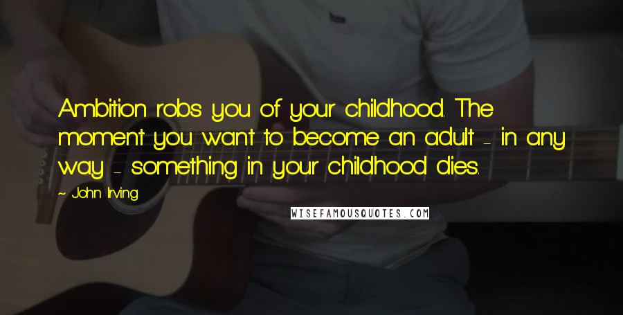 John Irving Quotes: Ambition robs you of your childhood. The moment you want to become an adult - in any way - something in your childhood dies.