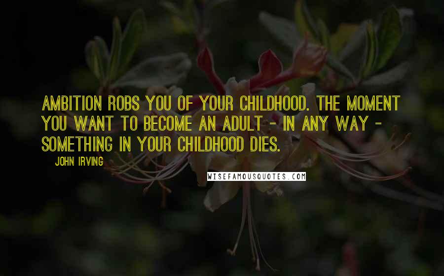 John Irving Quotes: Ambition robs you of your childhood. The moment you want to become an adult - in any way - something in your childhood dies.