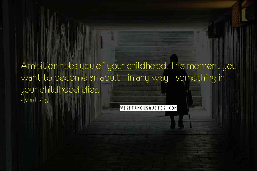 John Irving Quotes: Ambition robs you of your childhood. The moment you want to become an adult - in any way - something in your childhood dies.