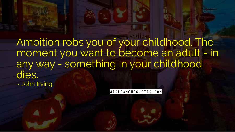 John Irving Quotes: Ambition robs you of your childhood. The moment you want to become an adult - in any way - something in your childhood dies.