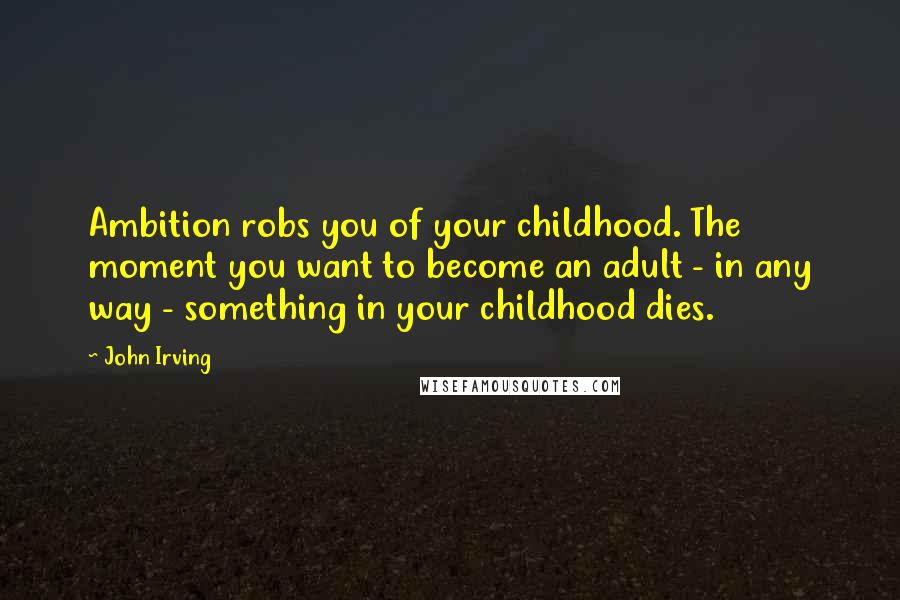 John Irving Quotes: Ambition robs you of your childhood. The moment you want to become an adult - in any way - something in your childhood dies.