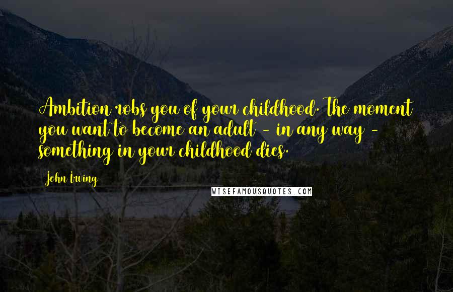 John Irving Quotes: Ambition robs you of your childhood. The moment you want to become an adult - in any way - something in your childhood dies.