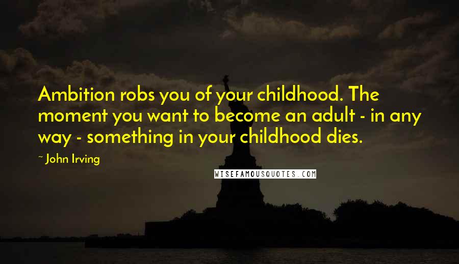 John Irving Quotes: Ambition robs you of your childhood. The moment you want to become an adult - in any way - something in your childhood dies.