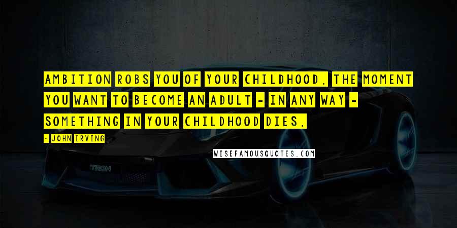 John Irving Quotes: Ambition robs you of your childhood. The moment you want to become an adult - in any way - something in your childhood dies.