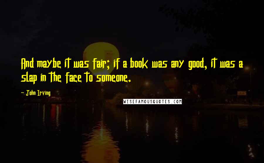 John Irving Quotes: And maybe it was fair; if a book was any good, it was a slap in the face to someone.