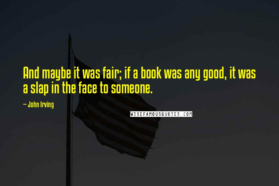 John Irving Quotes: And maybe it was fair; if a book was any good, it was a slap in the face to someone.