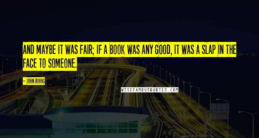 John Irving Quotes: And maybe it was fair; if a book was any good, it was a slap in the face to someone.