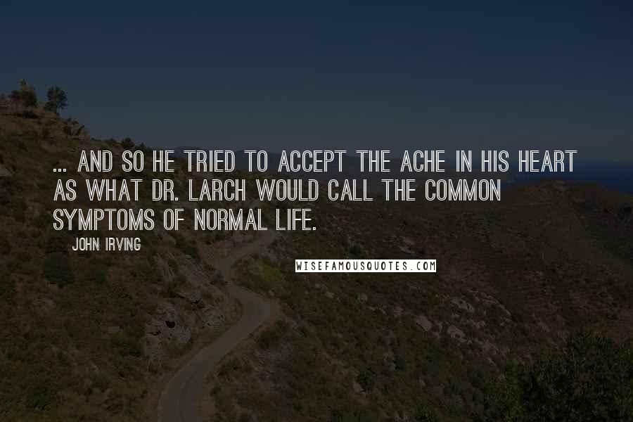 John Irving Quotes: ... and so he tried to accept the ache in his heart as what Dr. Larch would call the common symptoms of normal life.