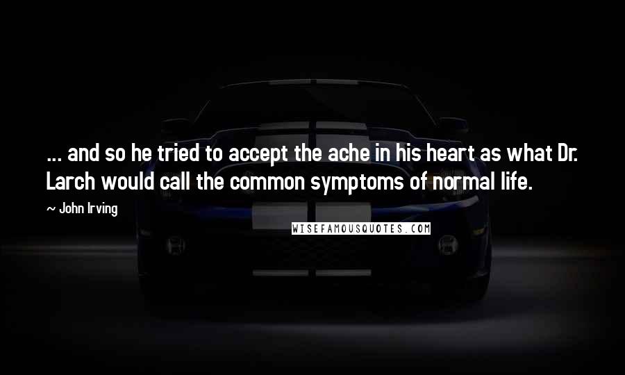 John Irving Quotes: ... and so he tried to accept the ache in his heart as what Dr. Larch would call the common symptoms of normal life.