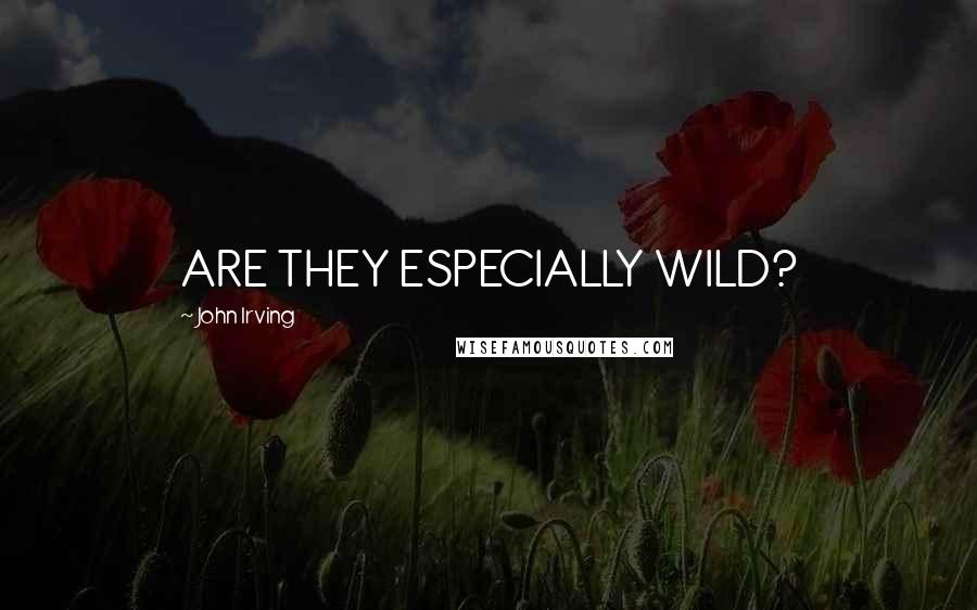 John Irving Quotes: ARE THEY ESPECIALLY WILD?