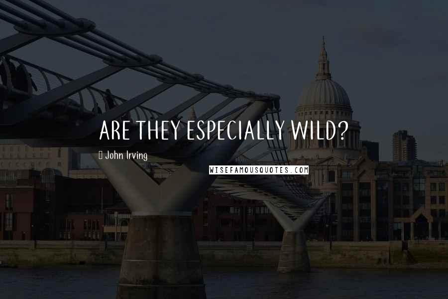 John Irving Quotes: ARE THEY ESPECIALLY WILD?