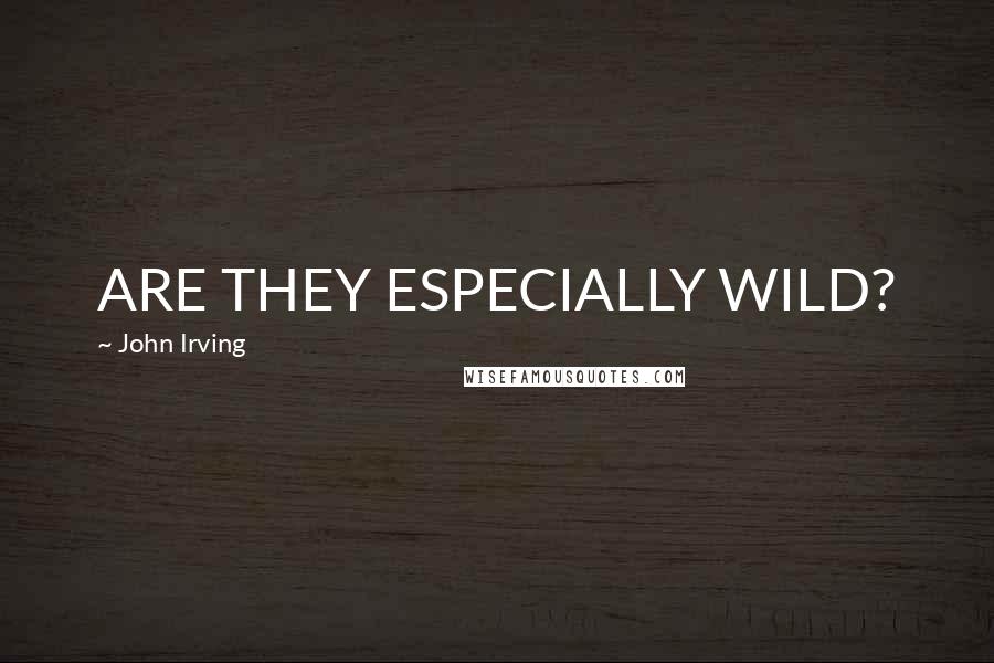John Irving Quotes: ARE THEY ESPECIALLY WILD?