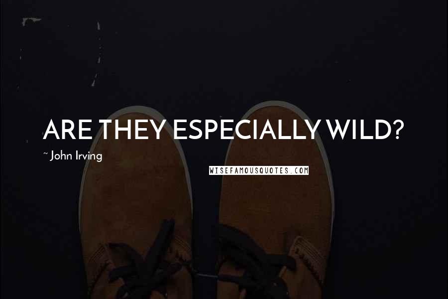 John Irving Quotes: ARE THEY ESPECIALLY WILD?