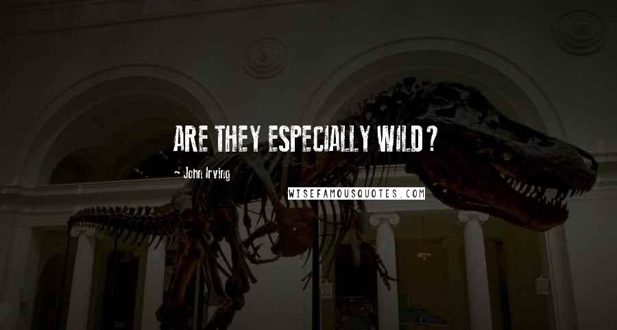 John Irving Quotes: ARE THEY ESPECIALLY WILD?