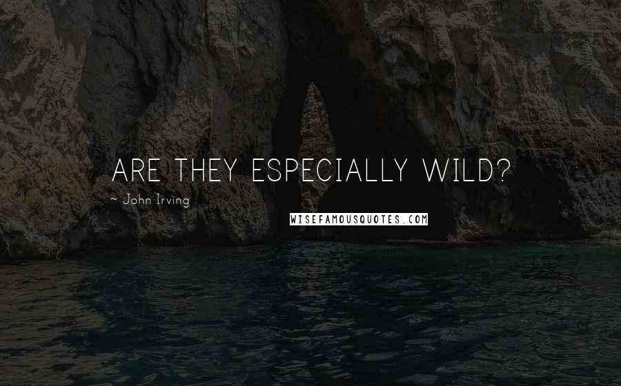 John Irving Quotes: ARE THEY ESPECIALLY WILD?