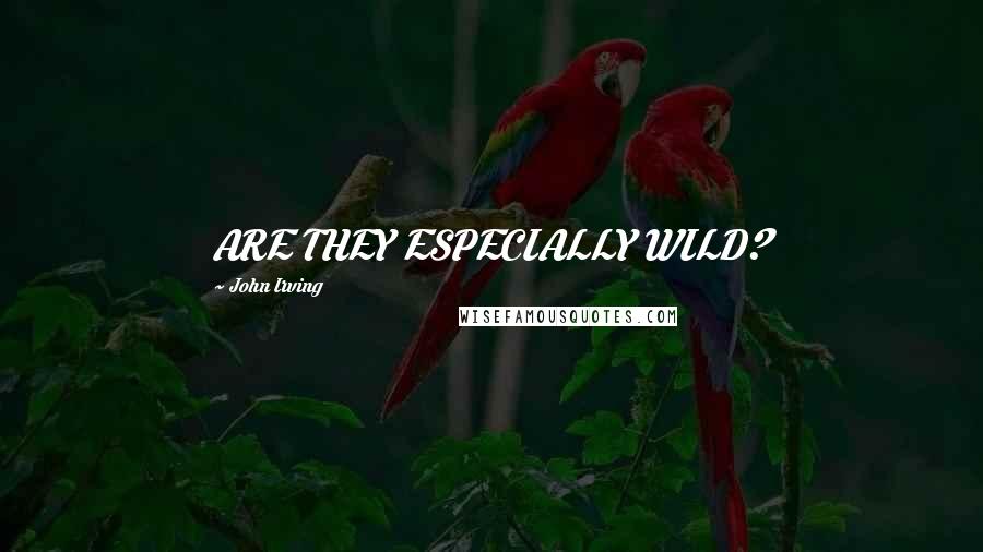 John Irving Quotes: ARE THEY ESPECIALLY WILD?