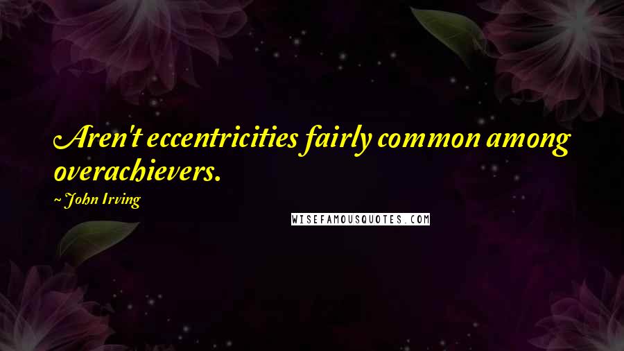 John Irving Quotes: Aren't eccentricities fairly common among overachievers.