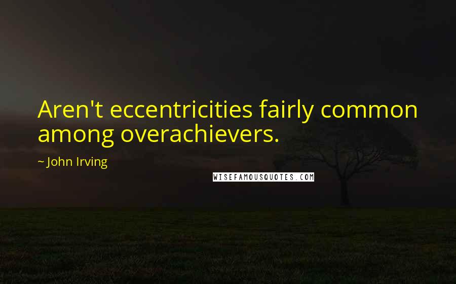 John Irving Quotes: Aren't eccentricities fairly common among overachievers.