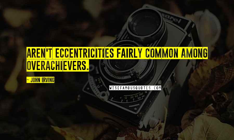 John Irving Quotes: Aren't eccentricities fairly common among overachievers.