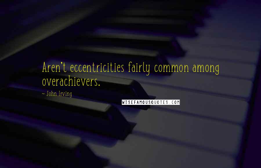 John Irving Quotes: Aren't eccentricities fairly common among overachievers.