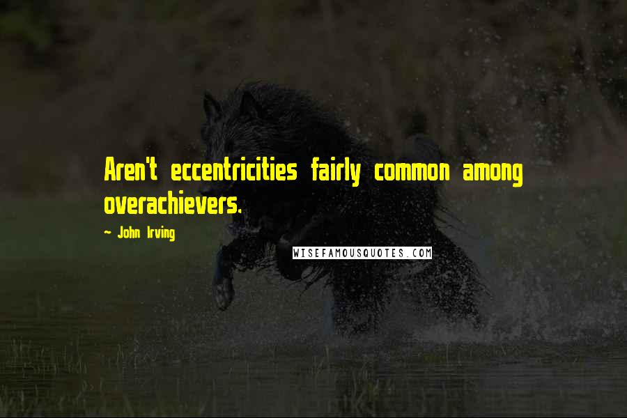 John Irving Quotes: Aren't eccentricities fairly common among overachievers.