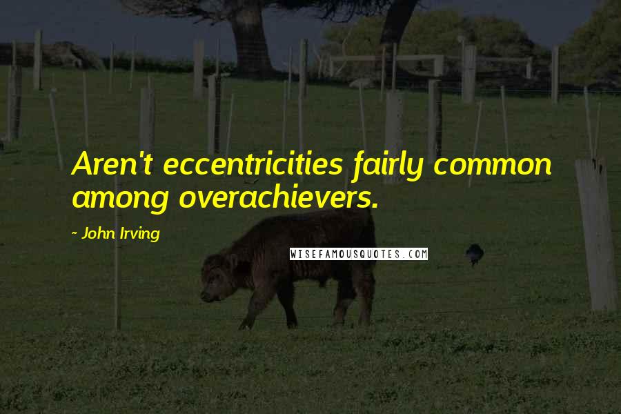 John Irving Quotes: Aren't eccentricities fairly common among overachievers.