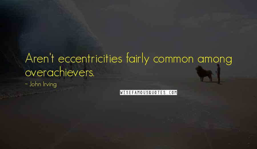 John Irving Quotes: Aren't eccentricities fairly common among overachievers.