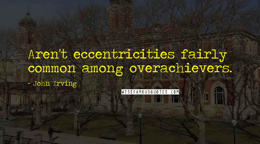 John Irving Quotes: Aren't eccentricities fairly common among overachievers.