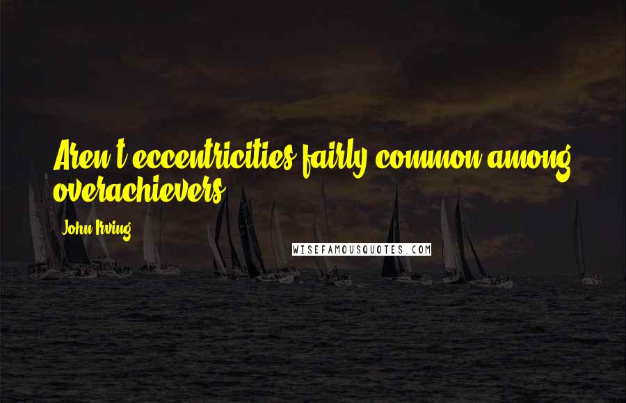 John Irving Quotes: Aren't eccentricities fairly common among overachievers.