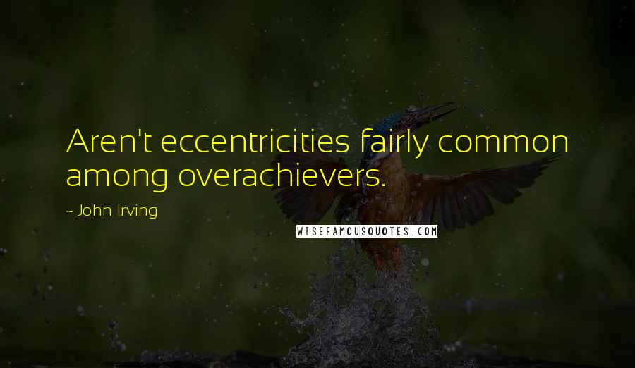 John Irving Quotes: Aren't eccentricities fairly common among overachievers.