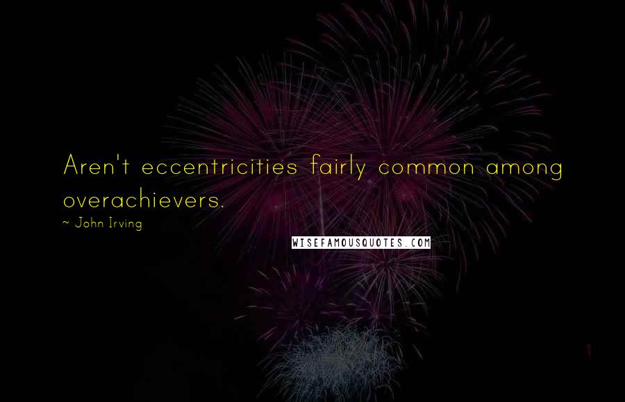 John Irving Quotes: Aren't eccentricities fairly common among overachievers.