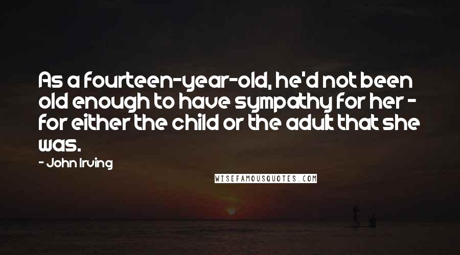 John Irving Quotes: As a fourteen-year-old, he'd not been old enough to have sympathy for her - for either the child or the adult that she was.