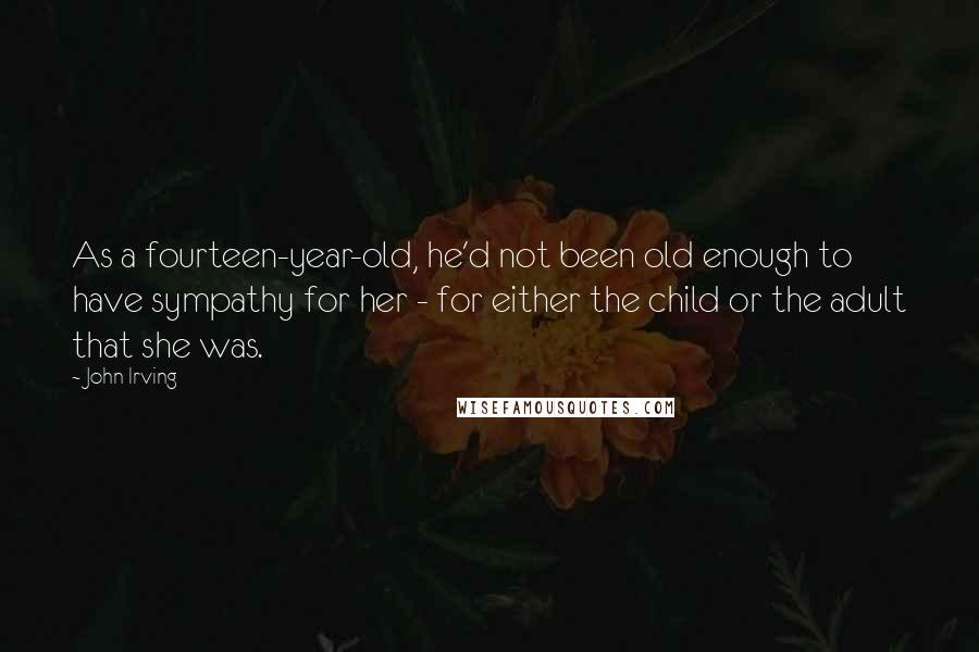 John Irving Quotes: As a fourteen-year-old, he'd not been old enough to have sympathy for her - for either the child or the adult that she was.