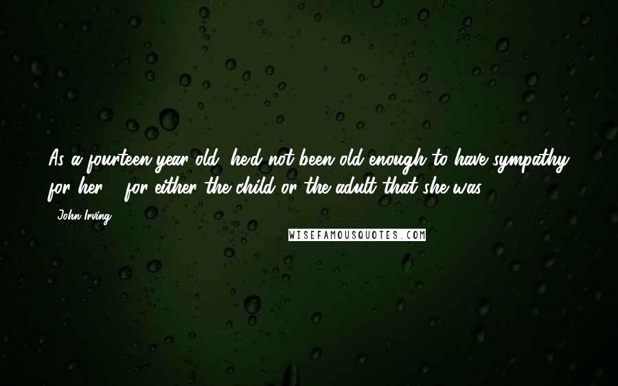 John Irving Quotes: As a fourteen-year-old, he'd not been old enough to have sympathy for her - for either the child or the adult that she was.