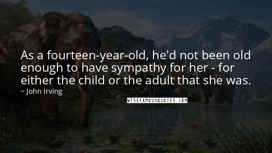 John Irving Quotes: As a fourteen-year-old, he'd not been old enough to have sympathy for her - for either the child or the adult that she was.