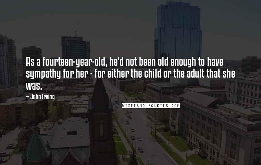 John Irving Quotes: As a fourteen-year-old, he'd not been old enough to have sympathy for her - for either the child or the adult that she was.