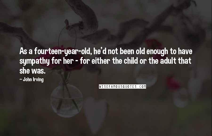 John Irving Quotes: As a fourteen-year-old, he'd not been old enough to have sympathy for her - for either the child or the adult that she was.