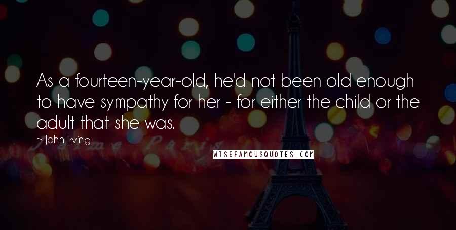 John Irving Quotes: As a fourteen-year-old, he'd not been old enough to have sympathy for her - for either the child or the adult that she was.