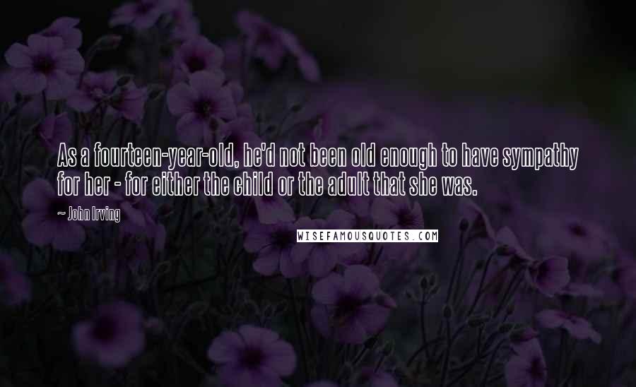 John Irving Quotes: As a fourteen-year-old, he'd not been old enough to have sympathy for her - for either the child or the adult that she was.