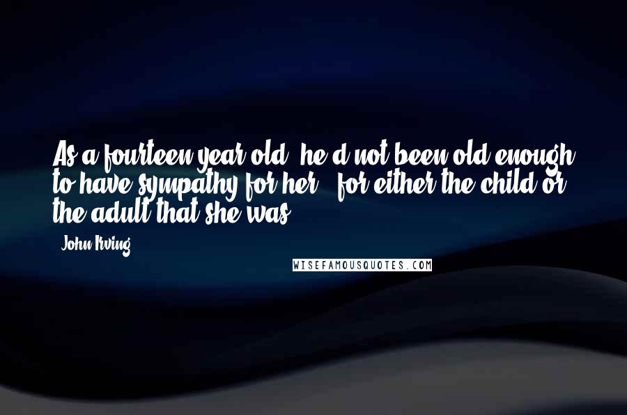 John Irving Quotes: As a fourteen-year-old, he'd not been old enough to have sympathy for her - for either the child or the adult that she was.