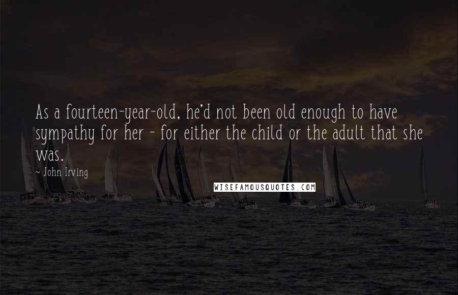 John Irving Quotes: As a fourteen-year-old, he'd not been old enough to have sympathy for her - for either the child or the adult that she was.
