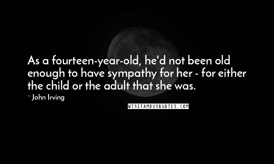 John Irving Quotes: As a fourteen-year-old, he'd not been old enough to have sympathy for her - for either the child or the adult that she was.